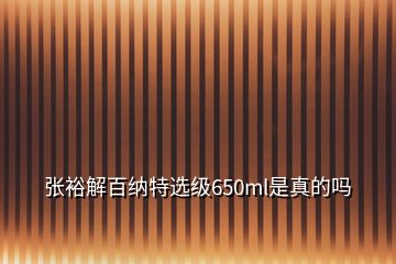 张裕解百纳特选级650ml是真的吗