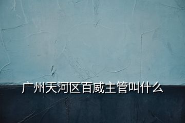 广州天河区百威主管叫什么