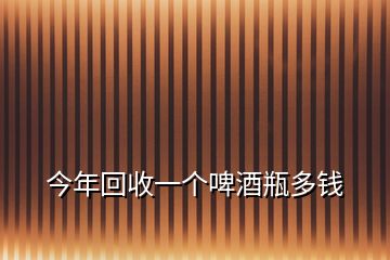 今年回收一个啤酒瓶多钱