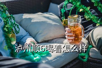 泸州顺6喝着怎么样