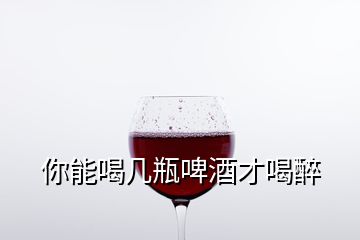 你能喝几瓶啤酒才喝醉