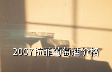 2007拉菲葡萄酒价格