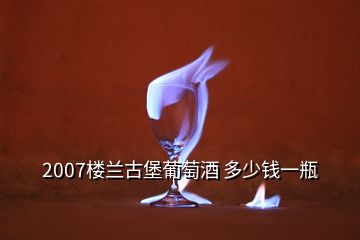 2007楼兰古堡葡萄酒 多少钱一瓶