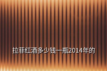 拉菲红酒多少钱一瓶2014年的