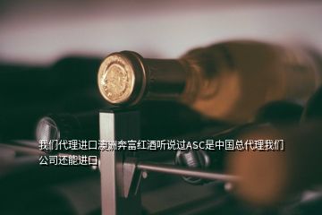 我们代理进口澳洲奔富红酒听说过ASC是中国总代理我们公司还能进口