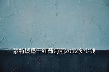 蒙特城堡干红葡萄酒2012多少钱