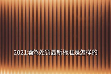 2021酒驾处罚最新标准是怎样的