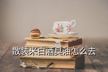 散装米白酒臭油怎么去