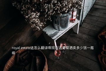 royal estate这怎么翻译啊现在这葡萄酒卖多少钱一瓶啊