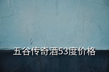 五谷传奇酒53度价格