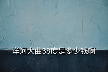 洋河大曲38度是多少钱啊