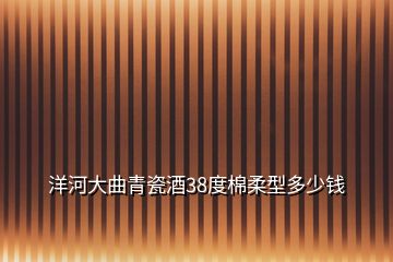 洋河大曲青瓷酒38度棉柔型多少钱