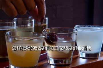 怎样把喝的52度酒加工成75度消毒酒精