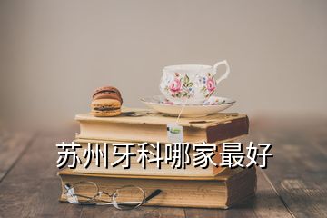 苏州牙科哪家最好