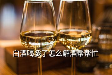 白酒喝多了怎么解酒帮帮忙