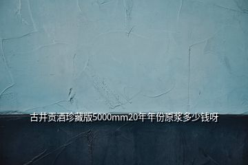 古井贡酒珍藏版5000mm20年年份原浆多少钱呀