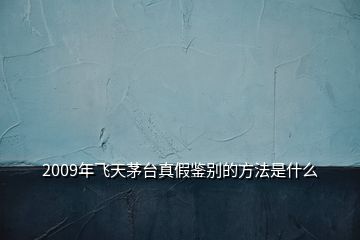 2009年飞天茅台真假鉴别的方法是什么