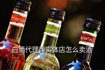 白酒代理商实体店怎么卖酒