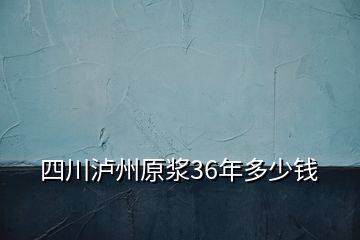 四川泸州原浆36年多少钱