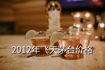 2012年飞天茅台价格