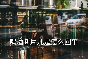 喝酒断片儿是怎么回事