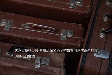 这酒大概多少钱 贵州品牌名酒团购婚宴用酒浓香型52度500ML白金酒