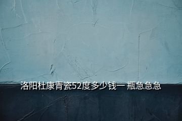 洛阳杜康青瓷52度多少钱一 瓶急急急