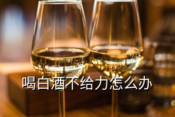 喝白酒不给力怎么办