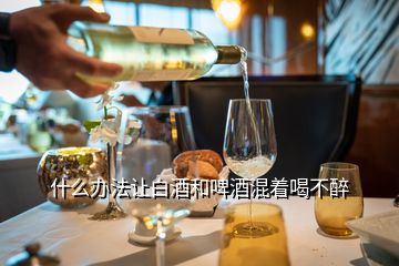 什么办法让白酒和啤酒混着喝不醉