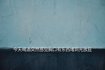 今天喝酒突然感觉胸口有东西堵到光放屁