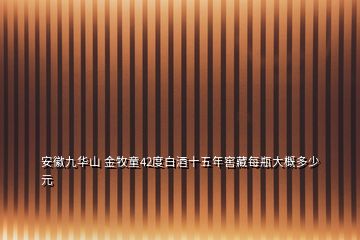 安徽九华山 金牧童42度白酒十五年窖藏每瓶大概多少元