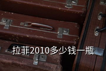 拉菲2010多少钱一瓶