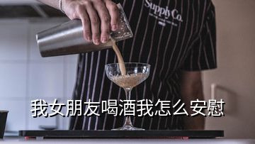 我女朋友喝酒我怎么安慰