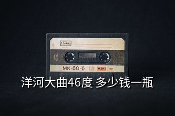 洋河大曲46度 多少钱一瓶