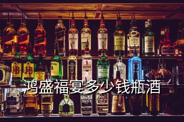 鸿盛福宴多少钱瓶酒