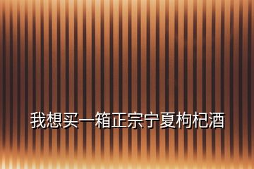 我想买一箱正宗宁夏枸杞酒