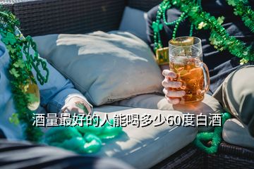 酒量最好的人能喝多少60度白酒