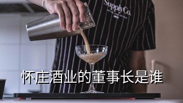 怀庄酒业的董事长是谁