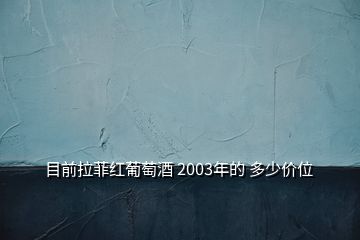 目前拉菲红葡萄酒 2003年的 多少价位