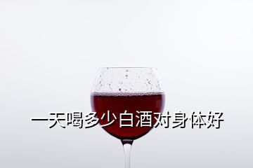 一天喝多少白酒对身体好