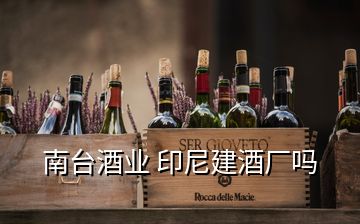 南台酒业 印尼建酒厂吗