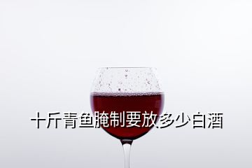 十斤青鱼腌制要放多少白酒