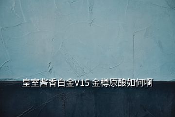 皇室酱香白金V15 金樽原酿如何啊