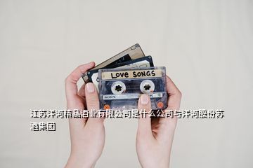 江苏洋河精品酒业有限公司是什么公司与洋河股份苏酒集团