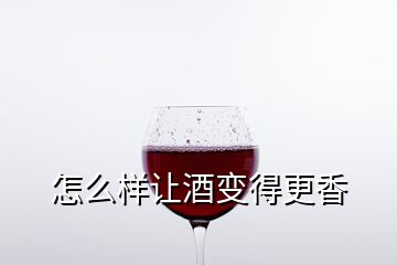 怎么样让酒变得更香