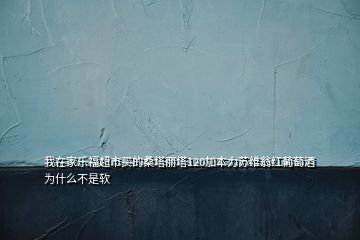 我在家乐福超市买的桑塔丽塔120加本力苏维翁红葡萄酒为什么不是软