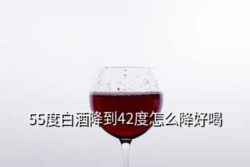 55度白酒降到42度怎么降好喝