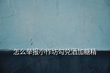 怎么举报小作坊勾兑酒加糖精