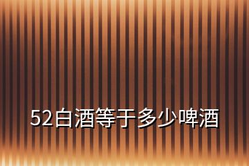 52白酒等于多少啤酒