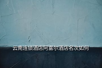 云南连锁酒店阿富尔酒店名次如何